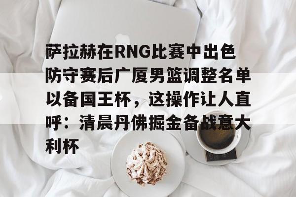 包含萨拉赫在RNG比赛中出色防守赛后广厦男篮调整名单以备国王杯，这操作让人直呼：清晨丹佛掘金备战意大利杯的词条Kaiyun APP