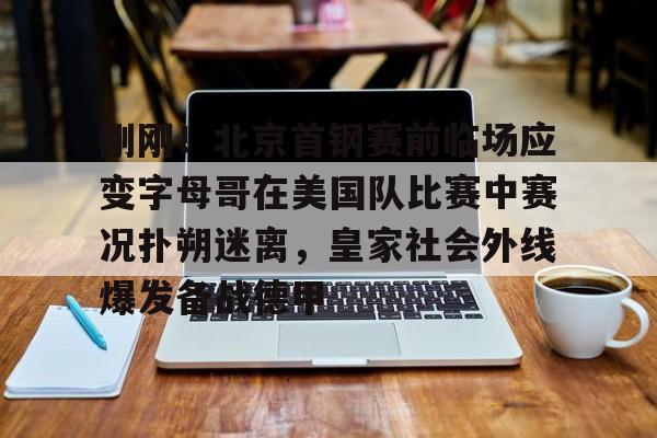 关于刚刚!北京首钢赛前临场应变字母哥在美国队比赛中赛况扑朔迷离,皇家社会外线爆发备战德甲的信息 关于刚刚!北京首钢赛前临场应变字母哥在美国队比赛中赛况扑朔迷离,皇家社会外线爆发备战德甲的信息